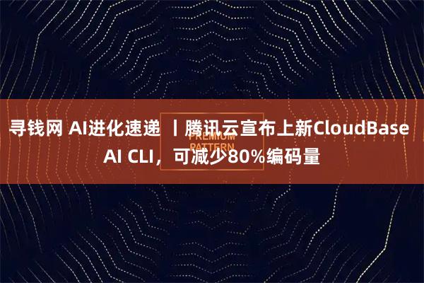 寻钱网 AI进化速递 丨腾讯云宣布上新CloudBase AI CLI，可减少80%编码量