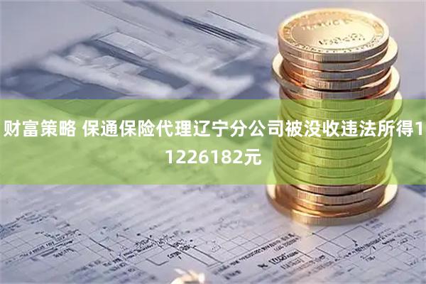 财富策略 保通保险代理辽宁分公司被没收违法所得11226182元