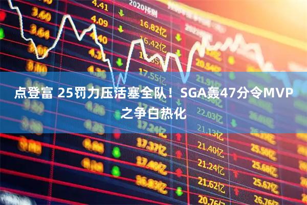 点登富 25罚力压活塞全队！SGA轰47分令MVP之争白热化