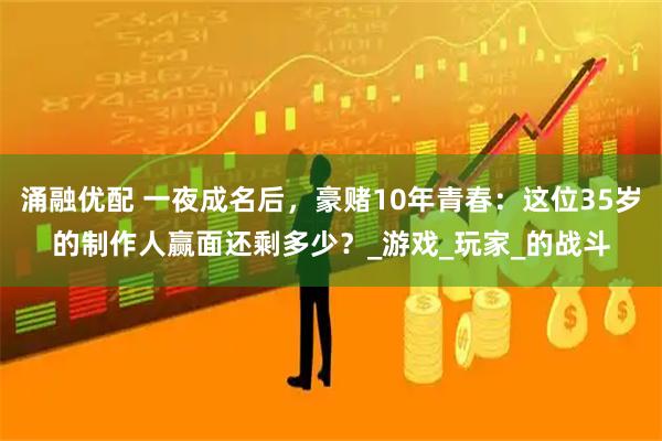 涌融优配 一夜成名后，豪赌10年青春：这位35岁的制作人赢面还剩多少？_游戏_玩家_的战斗