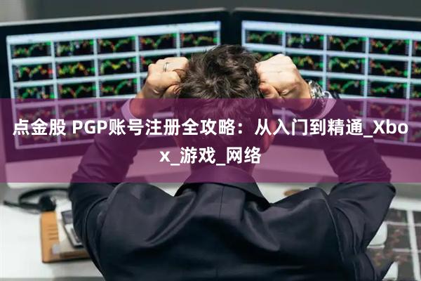 点金股 PGP账号注册全攻略：从入门到精通_Xbox_游戏_网络