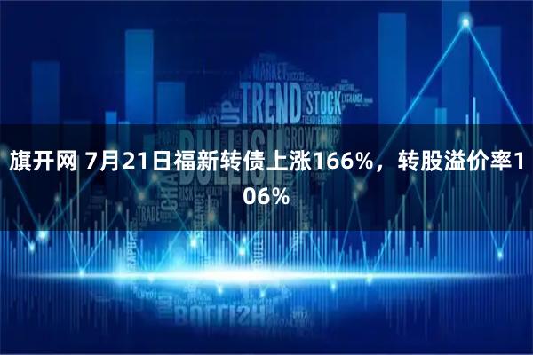 旗开网 7月21日福新转债上涨166%，转股溢价率106%