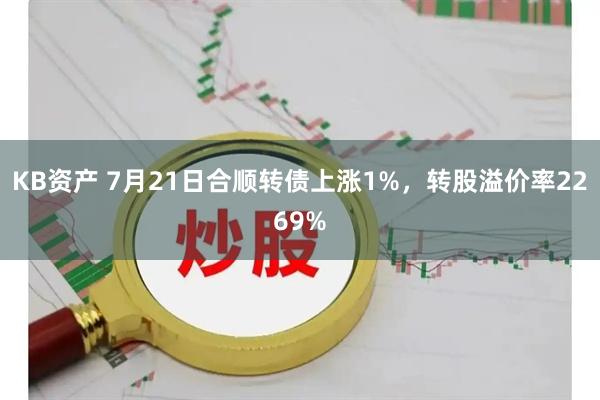 KB资产 7月21日合顺转债上涨1%,转股溢价率2269%