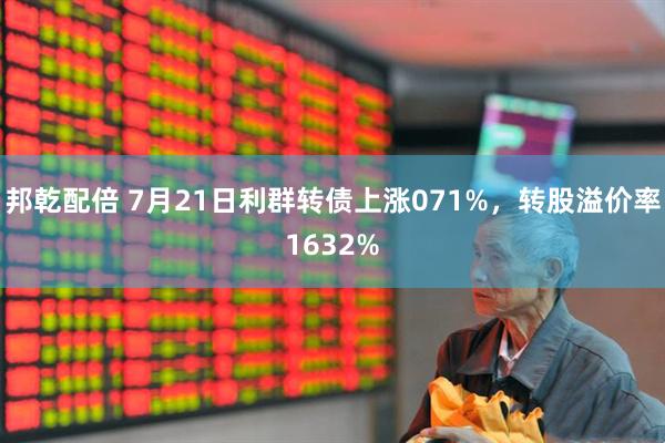 邦乾配倍 7月21日利群转债上涨071%,转股溢价率1632%