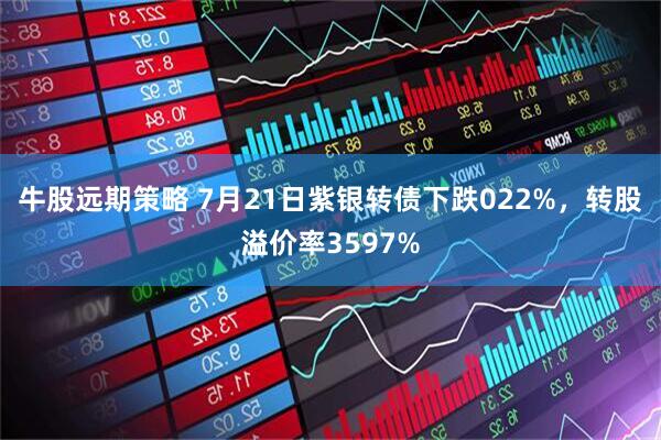 牛股远期策略 7月21日紫银转债下跌022%,转股溢价率3597%