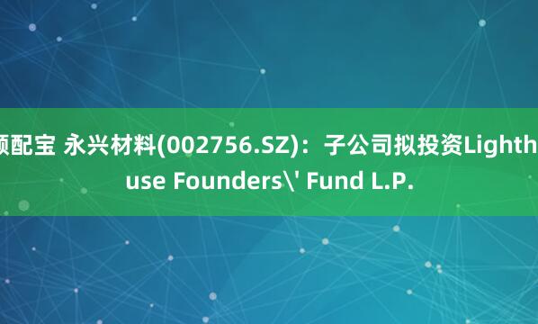 顺配宝 永兴材料(002756.SZ)：子公司拟投资Lighthouse Founders' Fund L.P.