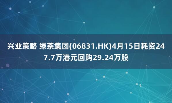 兴业策略 绿茶集团(06831.HK)4月15日耗资247.7万港元回购29.24万股