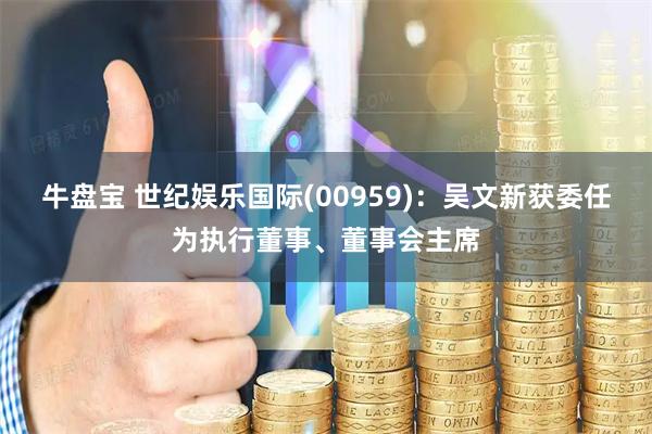 牛盘宝 世纪娱乐国际(00959)：吴文新获委任为执行董事、董事会主席