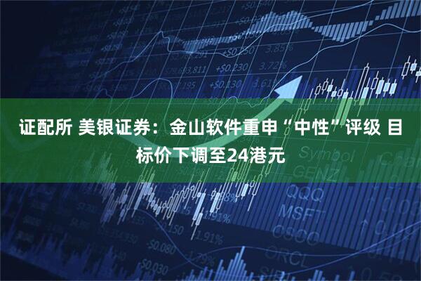 证配所 美银证券:金山软件重申“中性”评级 目标价下调至24港元