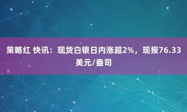 策略红 快讯:现货白银日内涨超2%,现报76.33美元/盎司