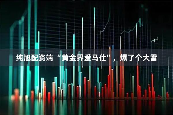 纯旭配资端 “黄金界爱马仕”,爆了个大雷