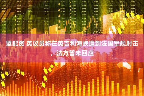 盟配资 英议员称在英吉利海峡遭到法国军舰射击，法方暂未回应