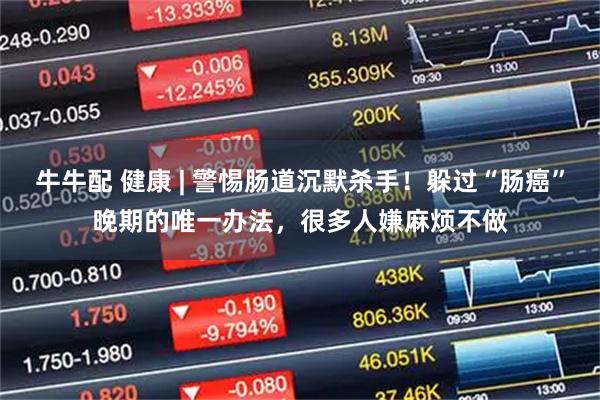 牛牛配 健康 | 警惕肠道沉默杀手!躲过“肠癌”晚期的唯一办法,很多人嫌麻烦不做