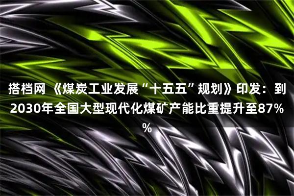 搭档网 《煤炭工业发展“十五五”规划》印发：到2030年全国大型现代化煤矿产能比重提升至87%