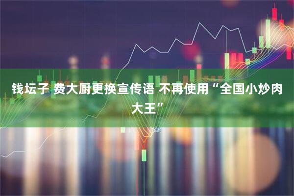 钱坛子 费大厨更换宣传语 不再使用“全国小炒肉大王”