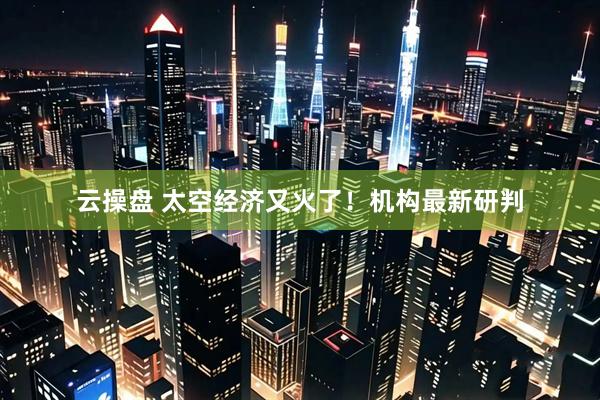 云操盘 太空经济又火了！机构最新研判