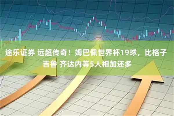 途乐证券 远超传奇！姆巴佩世界杯19球，比格子 吉鲁 齐达内等5人相加还多
