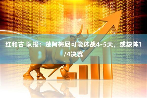 红和古 队报：楚阿梅尼可能休战4-5天，或缺阵1/4决赛