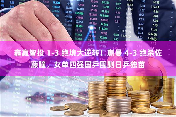 鑫赢智投 1-3 绝境大逆转！蒯曼 4-3 绝杀佐藤瞳，女单四强国乒围剿日乒独苗